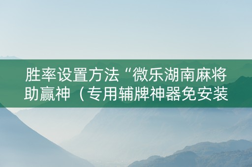 胜率设置方法“微乐湖南麻将助赢神（专用辅牌神器免安装）