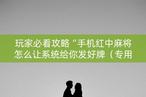 玩家必看攻略“手机红中麻将怎么让系统给你发好牌（专用辅牌神器免安装）