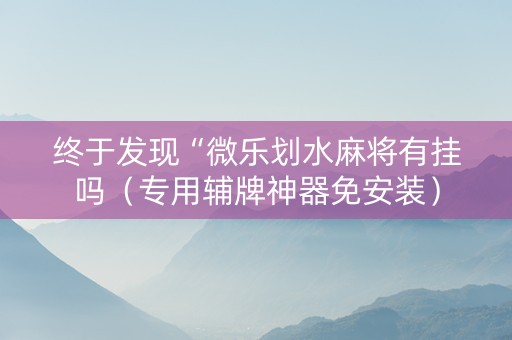 终于发现“微乐划水麻将有挂吗（专用辅牌神器免安装）