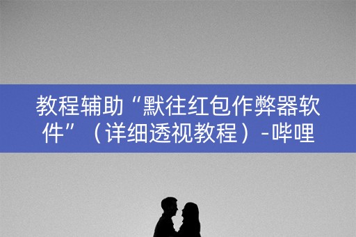 教程辅助“默往红包作弊器软件”（详细透视教程）-哔哩哔哩