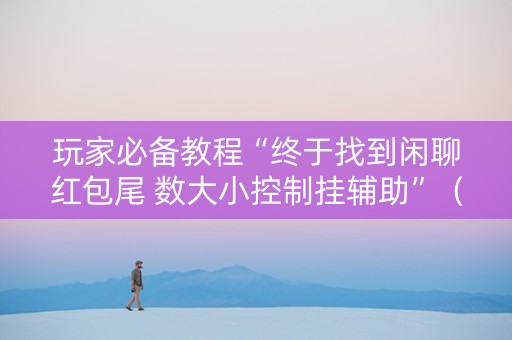 玩家必备教程“终于找到闲聊红包尾 数大小控制挂辅助”（详细透视教程）-哔哩哔哩