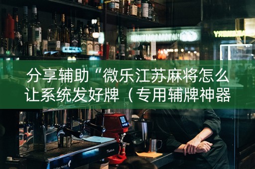 分享辅助“微乐江苏麻将怎么让系统发好牌（专用辅牌神器免安装）