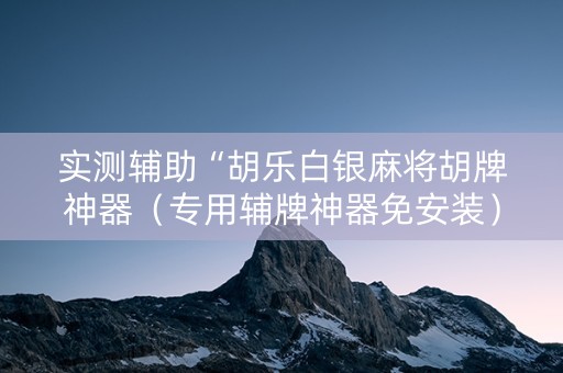 实测辅助“胡乐白银麻将胡牌神器（专用辅牌神器免安装）