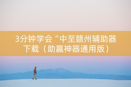 3分钟学会“中至赣州辅助器下载（助赢神器通用版）