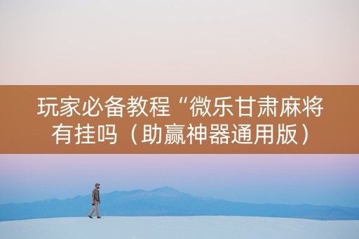 玩家必备教程“微乐甘肃麻将有挂吗（助赢神器通用版）