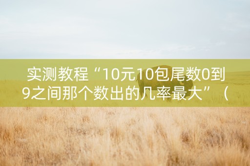 实测教程“10元10包尾数0到9之间那个数出的几率最大”（详细透视教程）-哔哩哔哩
