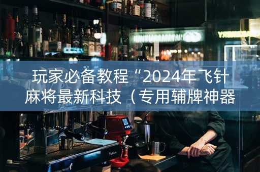 玩家必备教程“2024年飞针麻将最新科技（专用辅牌神器免安装）