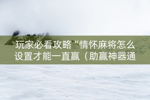 玩家必看攻略“情怀麻将怎么设置才能一直赢（助赢神器通用版）