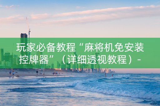玩家必备教程“麻将机免安装控牌器”（详细透视教程）-哔哩哔哩