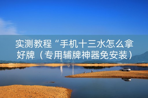 实测教程“手机十三水怎么拿好牌（专用辅牌神器免安装）