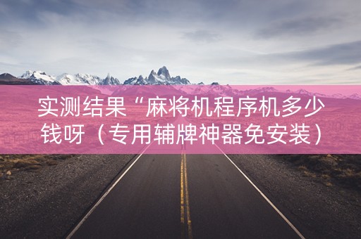 实测结果“麻将机程序机多少钱呀（专用辅牌神器免安装）