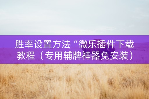 胜率设置方法“微乐插件下载教程（专用辅牌神器免安装）