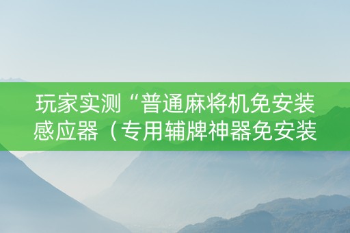玩家实测“普通麻将机免安装感应器（专用辅牌神器免安装）