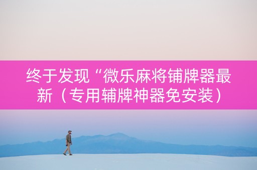终于发现“微乐麻将铺牌器最新（专用辅牌神器免安装）