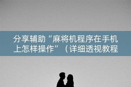 分享辅助“麻将机程序在手机上怎样操作”（详细透视教程）-哔哩哔哩