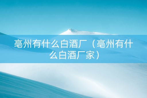 亳州有什么白酒厂（亳州有什么白酒厂家）