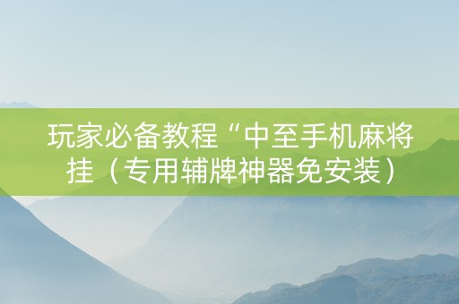 玩家必备教程“中至手机麻将挂（专用辅牌神器免安装）