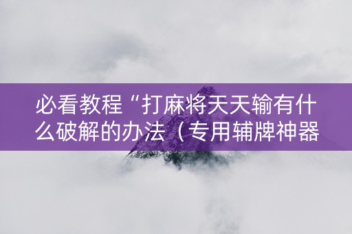 必看教程“打麻将天天输有什么破解的办法（专用辅牌神器免安装）