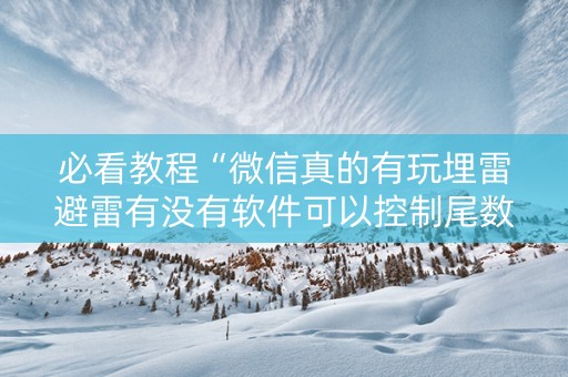 必看教程“微信真的有玩埋雷避雷有没有软件可以控制尾数”（详细透视教程）-哔哩哔哩