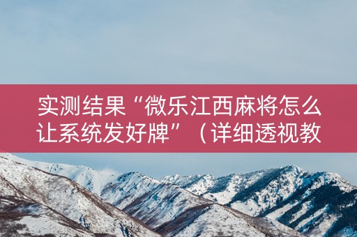 实测结果“微乐江西麻将怎么让系统发好牌”（详细透视教程）-哔哩哔哩