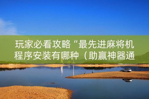 玩家必看攻略“最先进麻将机程序安装有哪种（助赢神器通用版）