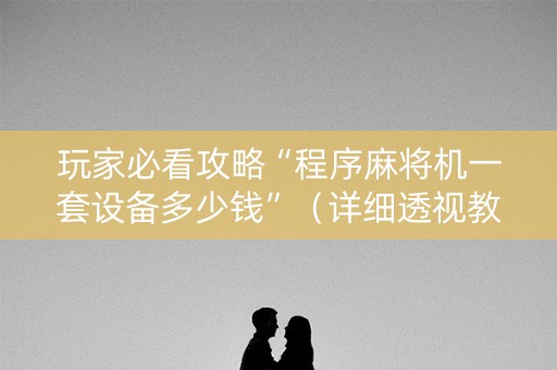 玩家必看攻略“程序麻将机一套设备多少钱”（详细透视教程）-哔哩哔哩
