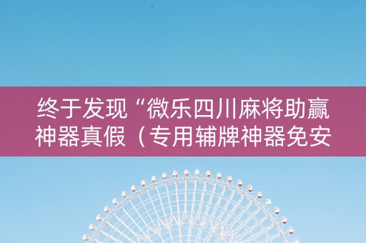 终于发现“微乐四川麻将助赢神器真假（专用辅牌神器免安装）
