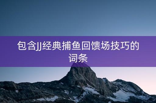 包含JJ经典捕鱼回馈场技巧的词条