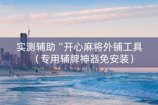 实测辅助“开心麻将外铺工具（专用辅牌神器免安装）