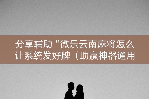 分享辅助“微乐云南麻将怎么让系统发好牌（助赢神器通用版）