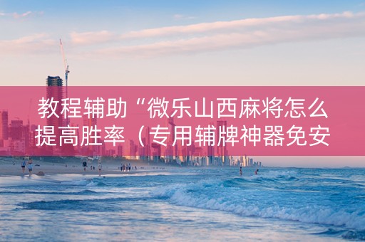 教程辅助“微乐山西麻将怎么提高胜率（专用辅牌神器免安装）