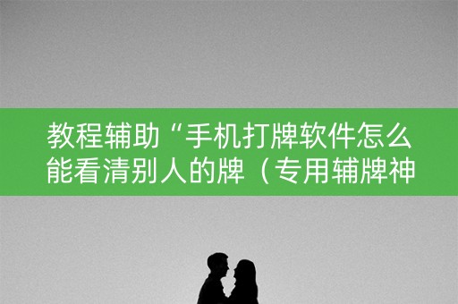 教程辅助“手机打牌软件怎么能看清别人的牌（专用辅牌神器免安装）