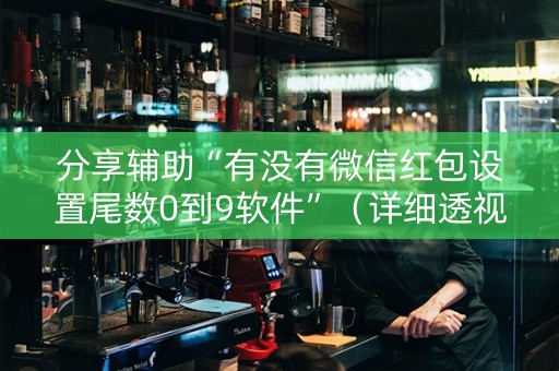 分享辅助“有没有微信红包设置尾数0到9软件”（详细透视教程）-哔哩哔哩