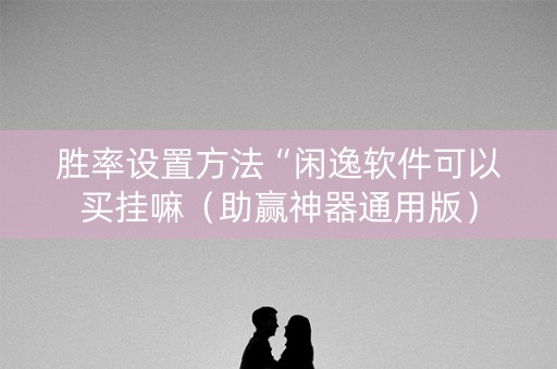 胜率设置方法“闲逸软件可以买挂嘛（助赢神器通用版）