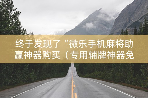 终于发现了“微乐手机麻将助赢神器购买（专用辅牌神器免安装）