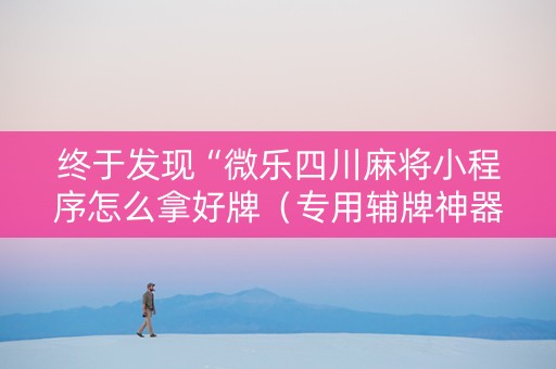 终于发现“微乐四川麻将小程序怎么拿好牌（专用辅牌神器免安装）