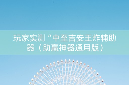 玩家实测“中至吉安王炸辅助器（助赢神器通用版）