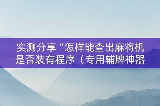 实测分享“怎样能查出麻将机是否装有程序（专用辅牌神器免安装）