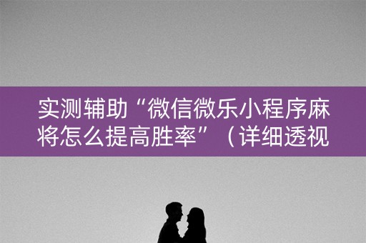 实测辅助“微信微乐小程序麻将怎么提高胜率”（详细透视教程）-哔哩哔哩