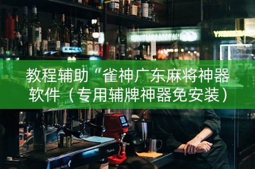 教程辅助“雀神广东麻将神器软件（专用辅牌神器免安装）