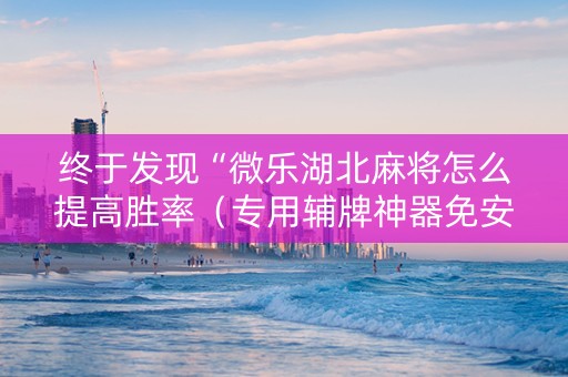 终于发现“微乐湖北麻将怎么提高胜率（专用辅牌神器免安装）