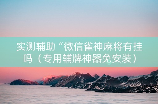 实测辅助“微信雀神麻将有挂吗（专用辅牌神器免安装）