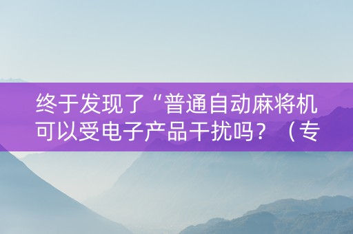 终于发现了“普通自动麻将机可以受电子产品干扰吗？（专用辅牌神器免安装）