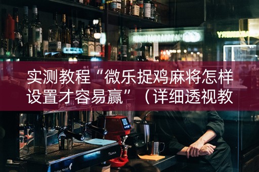 实测教程“微乐捉鸡麻将怎样设置才容易赢”（详细透视教程）-哔哩哔哩