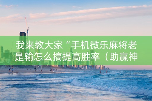 我来教大家“手机微乐麻将老是输怎么搞提高胜率（助赢神器通用版）