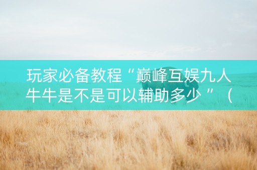 玩家必备教程“巅峰互娱九人牛牛是不是可以辅助多少 ”（详细透视教程）-哔哩哔哩