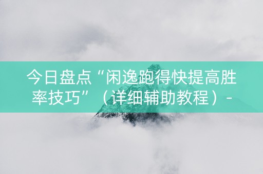 今日盘点“闲逸跑得快提高胜率技巧”（详细辅助教程）-哔哩哔哩