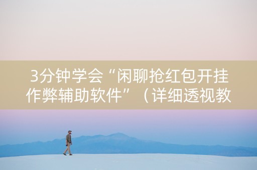 3分钟学会“闲聊抢红包开挂作弊辅助软件”（详细透视教程）-哔哩哔哩