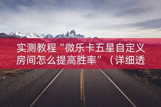 实测教程“微乐卡五星自定义房间怎么提高胜率”（详细透视教程）-哔哩哔哩