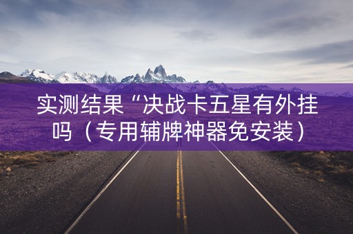 实测结果“决战卡五星有外挂吗（专用辅牌神器免安装）